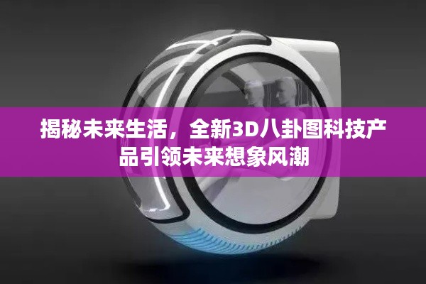 揭秘未来生活,全新3D八卦图科技产品引领未来想象风潮