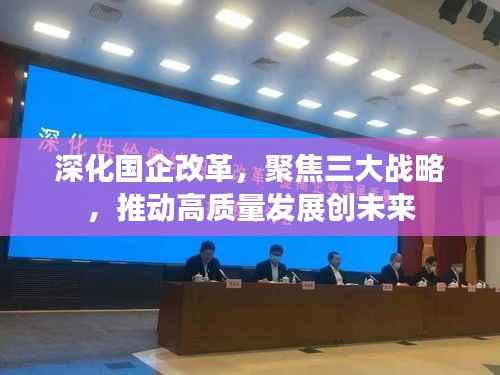 深化国企改革,聚焦三大战略,推动高质量发展创未来