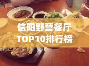 信阳野营餐厅TOP10排行榜,必吃美食指南!