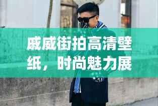 戚威街拍高清壁纸,时尚魅力展现,潮流前沿风采惊艳亮相