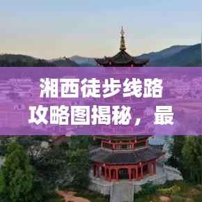 湘西徒步线路攻略图揭秘,最新神秘之旅探索之旅