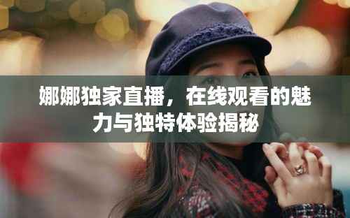 娜娜独家直播,在线观看的魅力与独特体验揭秘