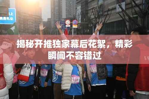 揭秘开推独家幕后花絮,精彩瞬间不容错过
