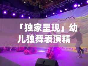 「独家呈现」幼儿独舞表演精彩瞬间,不容错过!