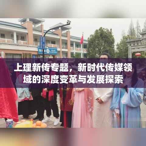 上理新传专题,新时代传媒领域的深度变革与发展探索