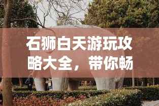 石狮白天游玩攻略大全,带你畅游不留遗憾!