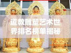 道教雕塑艺术世界排名榜单揭秘,探寻雕塑艺术的魅力之源