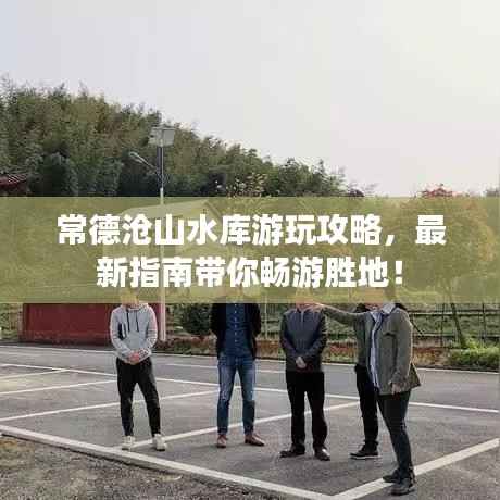 常德沧山水库游玩攻略,最新指南带你畅游胜地!