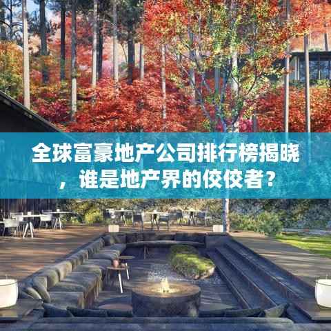 全球富豪地产公司排行榜揭晓,谁是地产界的佼佼者?