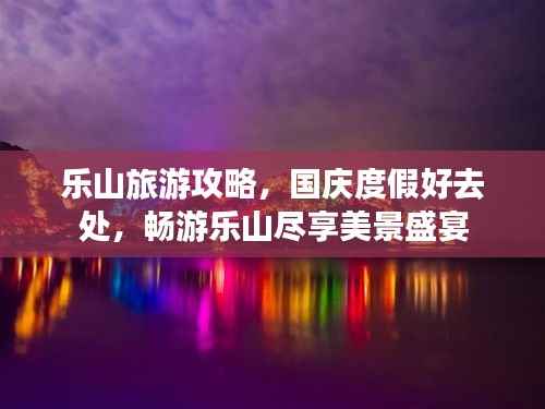 乐山旅游攻略,国庆度假好去处,畅游乐山尽享美景盛宴