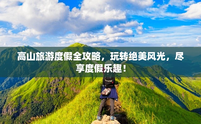 高山旅游度假全攻略,玩转绝美风光,尽享度假乐趣!