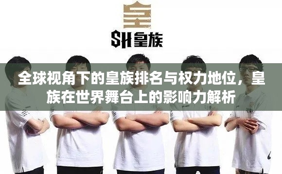 全球视角下的皇族排名与权力地位,皇族在世界舞台上的影响力解析