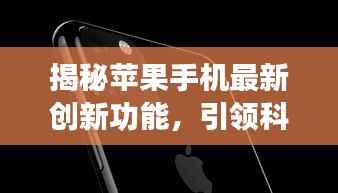 揭秘苹果手机最新创新功能，引领科技潮流的革新之处