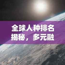 全球人种排名揭秘,多元融合的世界人口分布图谱探索