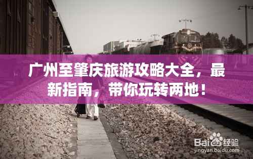 广州至肇庆旅游攻略大全,最新指南,带你玩转两地!