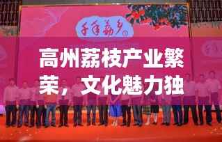 高州荔枝产业繁荣,文化魅力独特,新闻头条聚焦荔枝发展