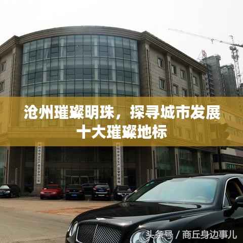 沧州璀璨明珠,探寻城市发展十大璀璨地标