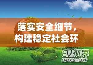 落实安全细节，构建稳定社会环境，安全工作的坚守与推进
